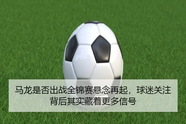 马龙是否出战全锦赛悬念再起，球迷关注背后其实藏着更多信号