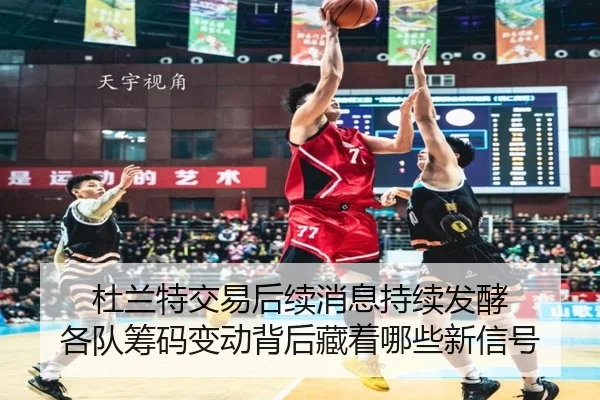杜兰特交易后续消息持续发酵 各队筹码变动背后藏着哪些新信号（wendingyule）